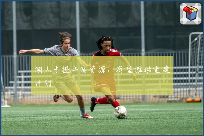 湖人手握丰富资源，有望推动重建计划