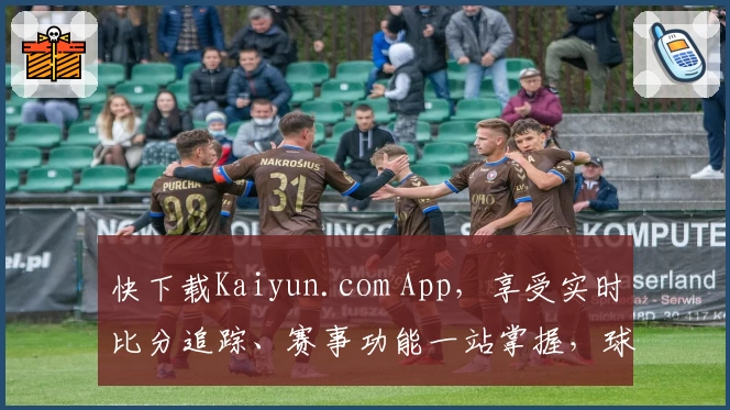 快下载Kaiyun.com App，享受实时比分追踪、赛事功能一站掌握，球迷热力推荐