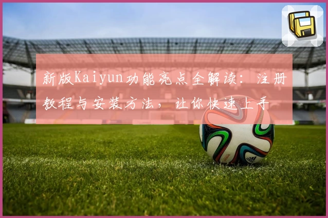 新版Kaiyun功能亮点全解读：注册教程与安装方法，让你快速上手
