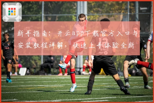 新手指南：开云app下载官方入口与安装教程详解，快速上手体验全新功能亮点