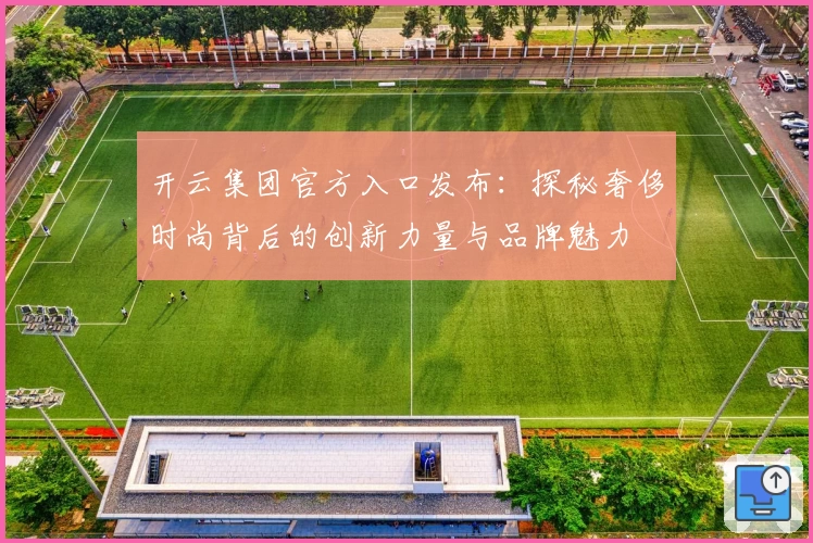 开云集团官方入口发布：探秘奢侈时尚背后的创新力量与品牌魅力