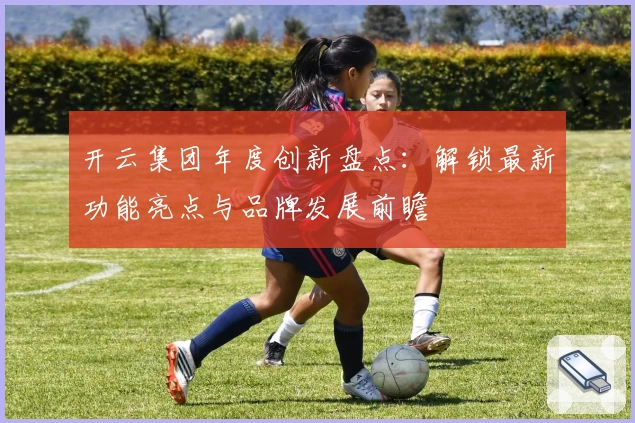 开云集团年度创新盘点:解锁最新功能亮点与品牌发展前瞻