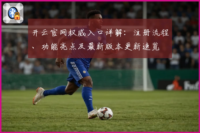 开云官网权威入口详解：注册流程、功能亮点及最新版本更新速览