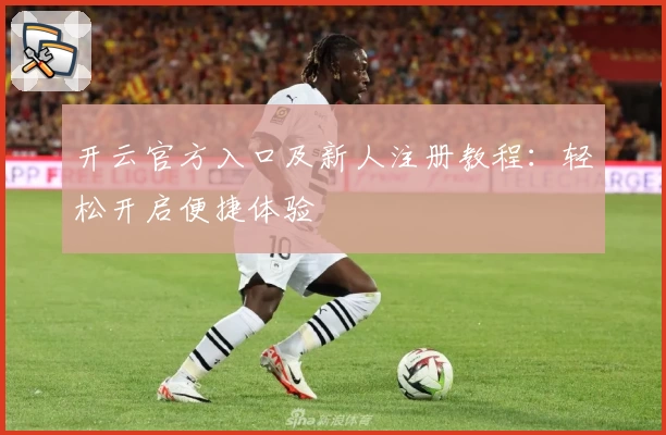 开云官方入口及新人注册教程：轻松开启便捷体验