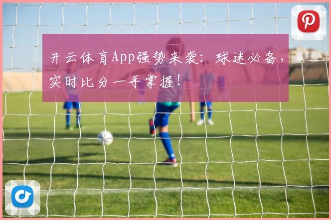 开云体育App强势来袭:球迷必备,实时比分一手掌握!