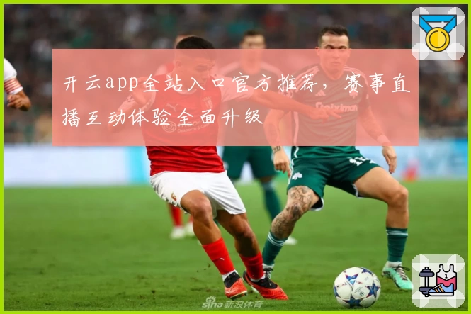 开云app全站入口官方推荐，赛事直播互动体验全面升级