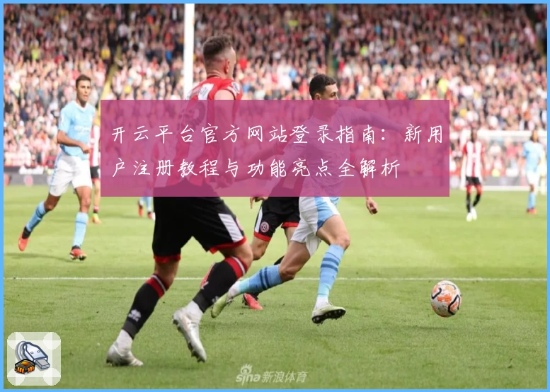 开云平台官方网站登录指南：新用户注册教程与功能亮点全解析