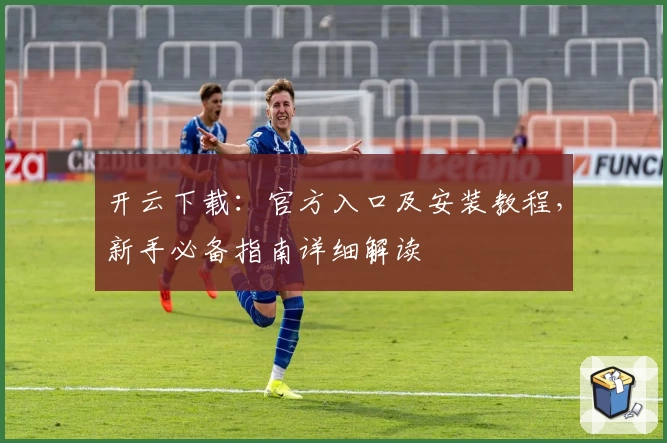 开云下载：官方入口及安装教程，新手必备指南详细解读