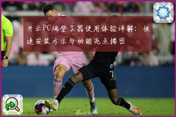 开云PC端登录器使用体验详解：快速安装方法与功能亮点揭密