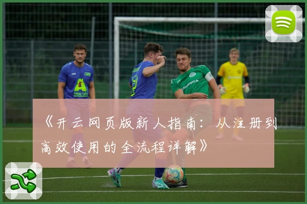 《开云网页版新人指南：从注册到高效使用的全流程详解》