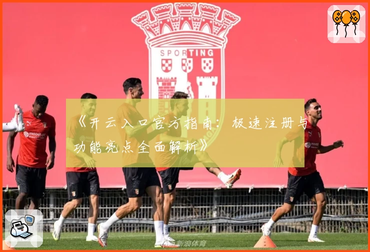《开云入口官方指南：极速注册与功能亮点全面解析》