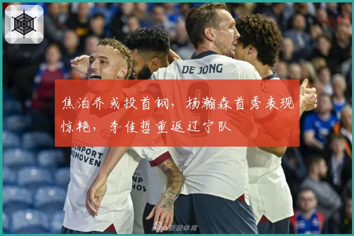 焦泊乔或投首钢，杨瀚森首秀表现惊艳，李佳哲重返辽宁队