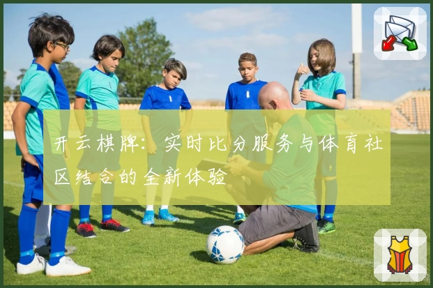 开云棋牌:实时比分服务与体育社区结合的全新体验