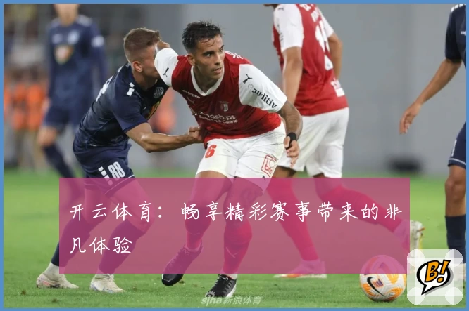 开云体育:畅享精彩赛事带来的非凡体验