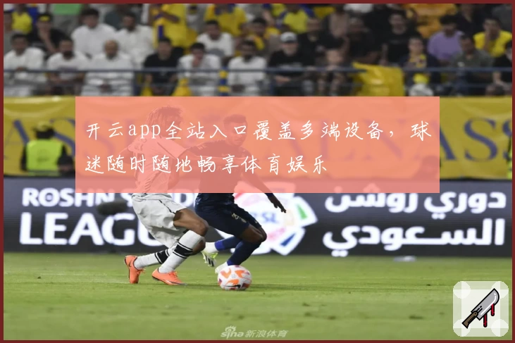 开云app全站入口覆盖多端设备，球迷随时随地畅享体育娱乐