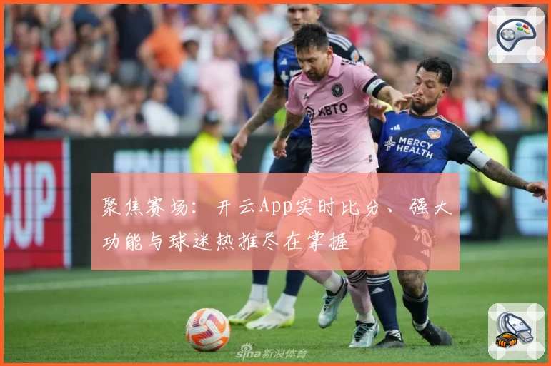 聚焦赛场:开云App实时比分、强大功能与球迷热推尽在掌握