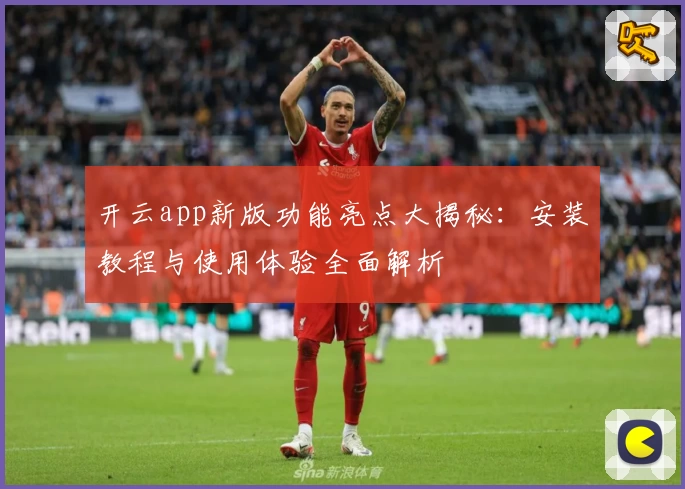 开云app新版功能亮点大揭秘：安装教程与使用体验全面解析