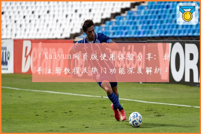 「Kaiyun网页版使用体验分享：新手注册教程及热门功能深度解析」