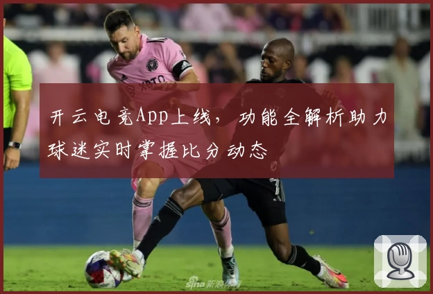 开云电竞App上线，功能全解析助力球迷实时掌握比分动态