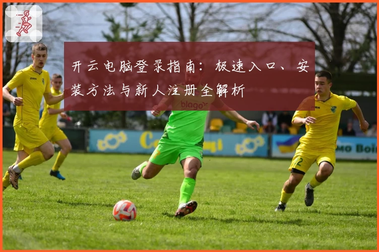 开云电脑登录指南：极速入口、安装方法与新人注册全解析
