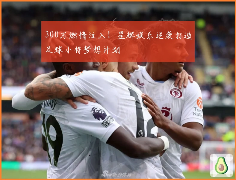 300万燃情注入！星辉娱乐逆袭打造足球小将梦想计划