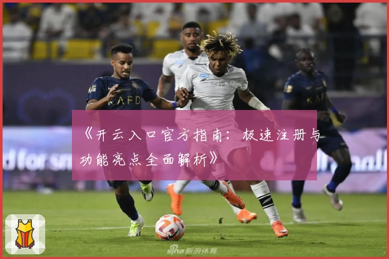 《开云入口官方指南：极速注册与功能亮点全面解析》