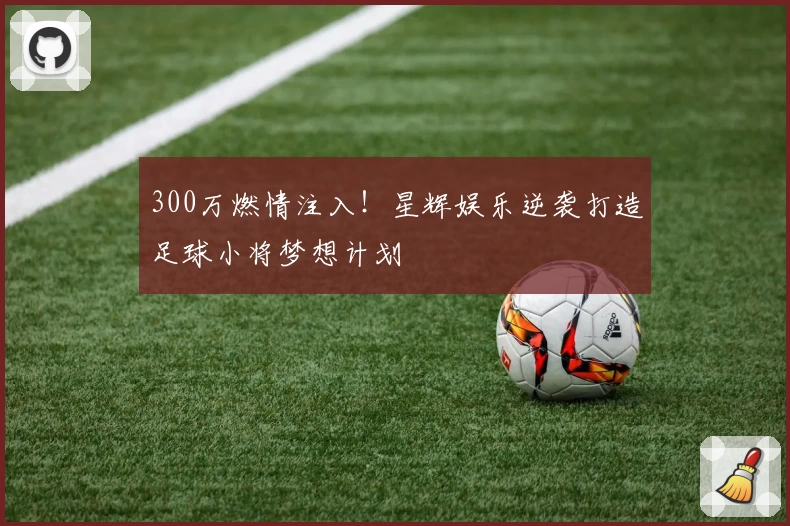 300万燃情注入！星辉娱乐逆袭打造足球小将梦想计划