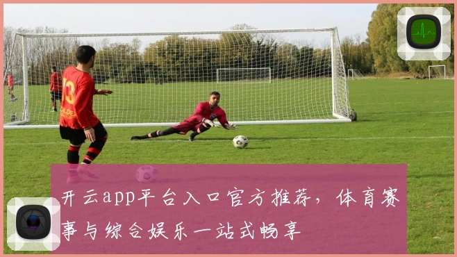 开云app平台入口官方推荐，体育赛事与综合娱乐一站式畅享