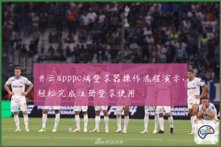 开云apppc端登录器操作流程演示，轻松完成注册登录使用