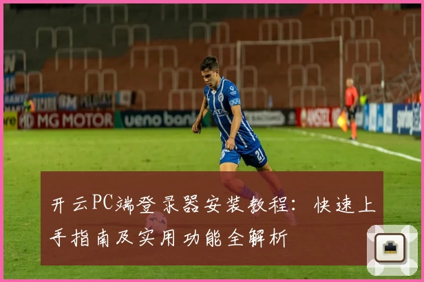 开云PC端登录器安装教程：快速上手指南及实用功能全解析