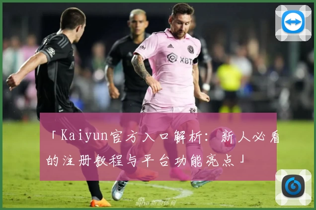 「Kaiyun官方入口解析：新人必看的注册教程与平台功能亮点」