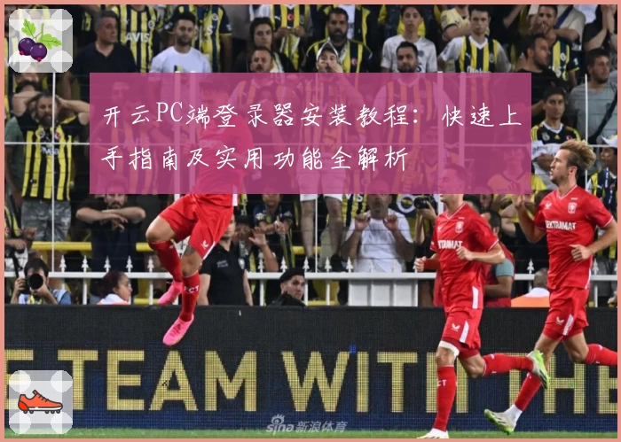 开云PC端登录器安装教程：快速上手指南及实用功能全解析