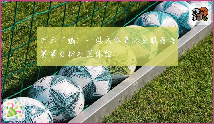 开云下载：一站式体育比分服务与赛事分析社区体验