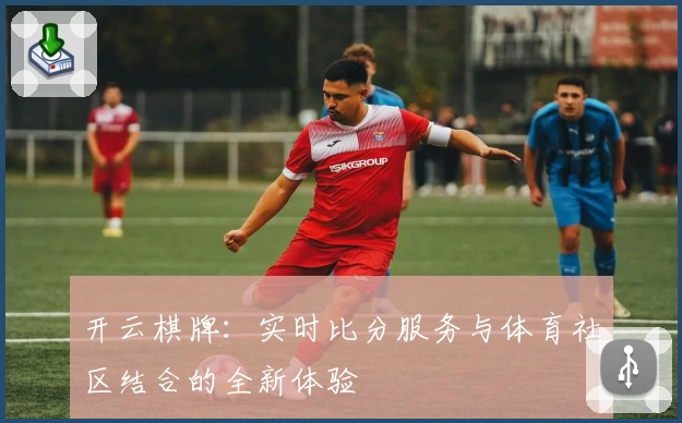 开云棋牌:实时比分服务与体育社区结合的全新体验