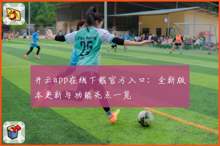 开云app在线下载官方入口：全新版本更新与功能亮点一览