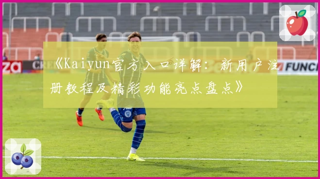 《Kaiyun官方入口详解：新用户注册教程及精彩功能亮点盘点》