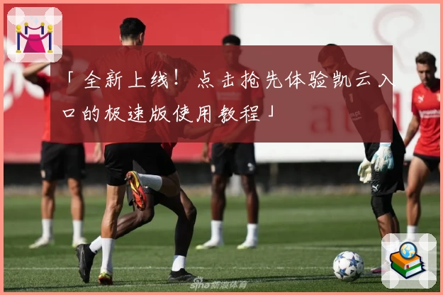 「全新上线！点击抢先体验凯云入口的极速版使用教程」