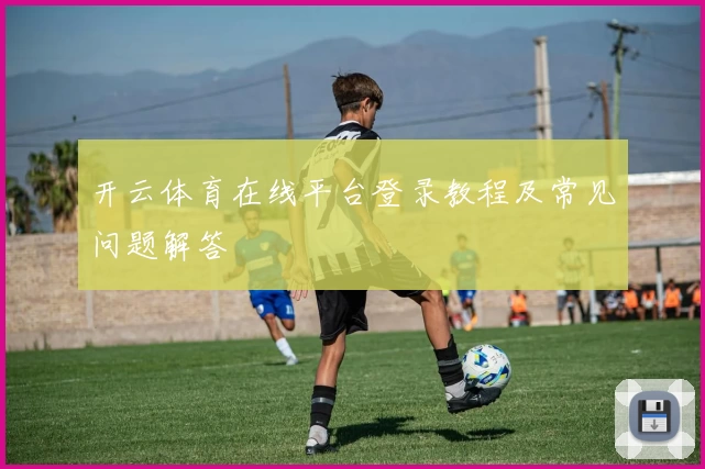 开云体育在线平台登录教程及常见问题解答