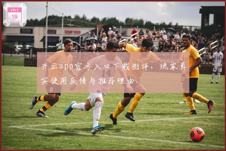 开云app官方入口下载测评，玩家真实使用反馈与推荐理由