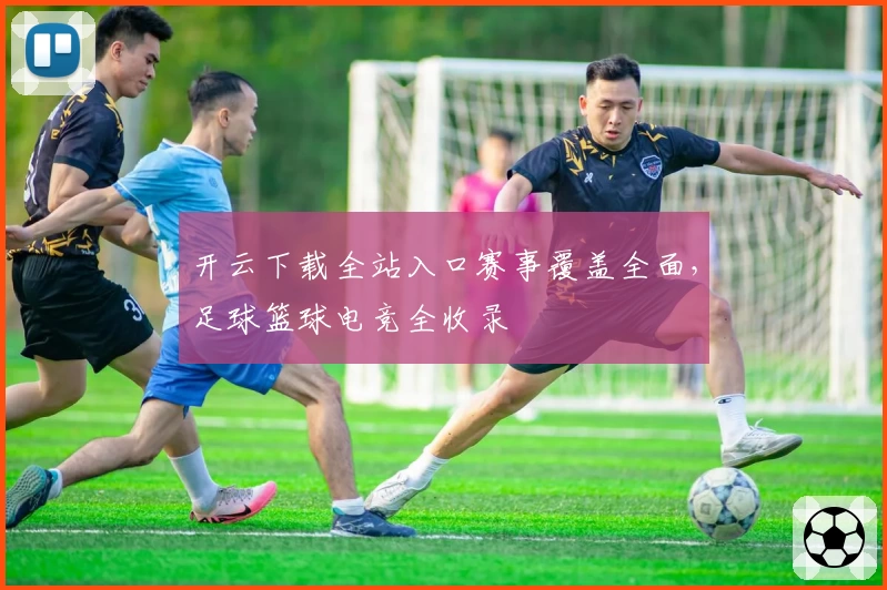 开云下载全站入口赛事覆盖全面，足球篮球电竞全收录
