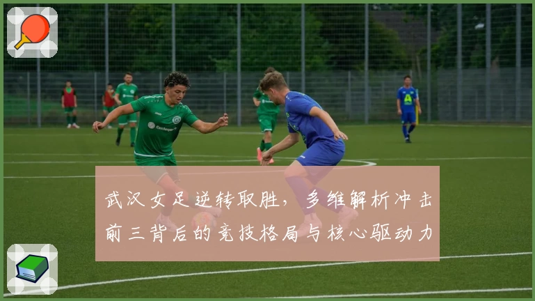 武汉女足逆转取胜，多维解析冲击前三背后的竞技格局与核心驱动力