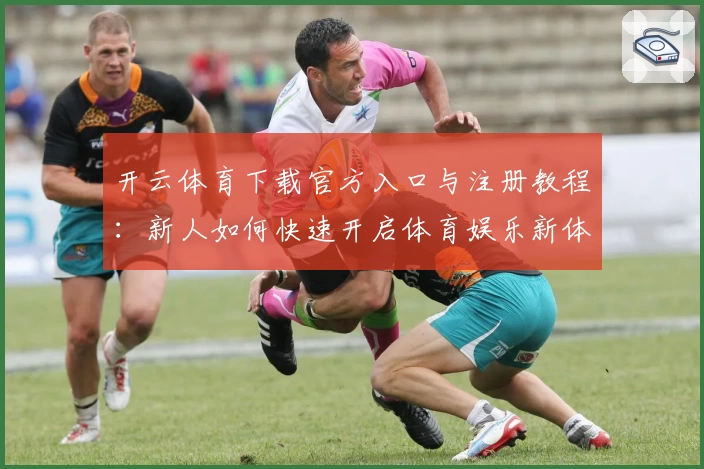 开云体育下载官方入口与注册教程：新人如何快速开启体育娱乐新体验