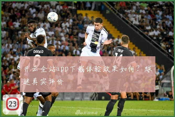 开云全站app下载体验效果如何？球迷真实评价