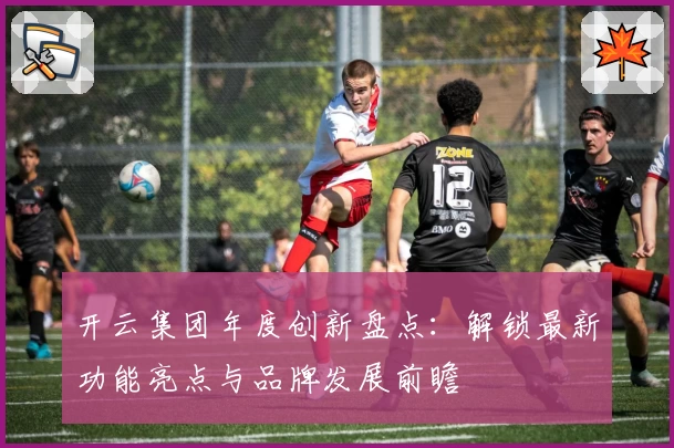 开云集团年度创新盘点：解锁最新功能亮点与品牌发展前瞻