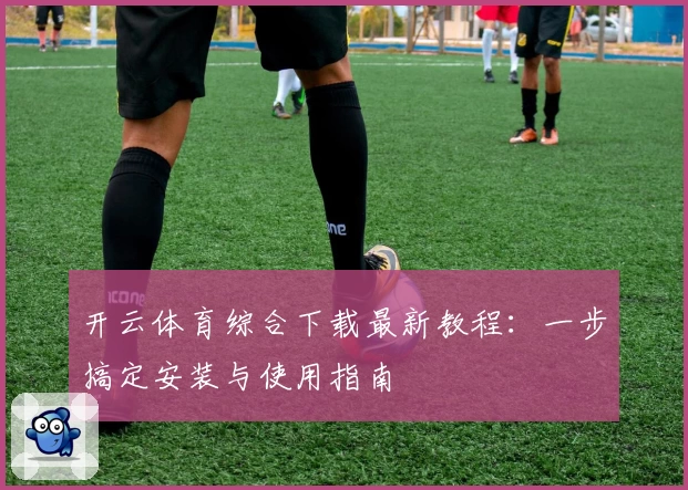 开云体育综合下载最新教程：一步搞定安装与使用指南