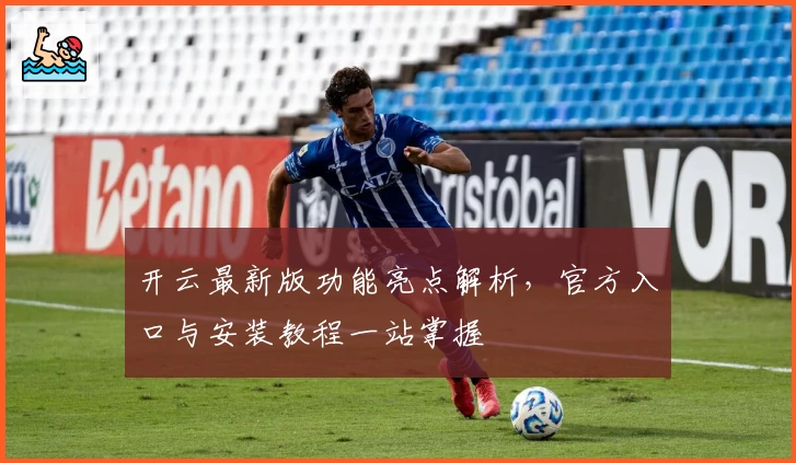 开云最新版功能亮点解析，官方入口与安装教程一站掌握