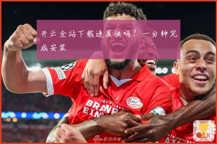 开云全站下载速度快吗？一分钟完成安装