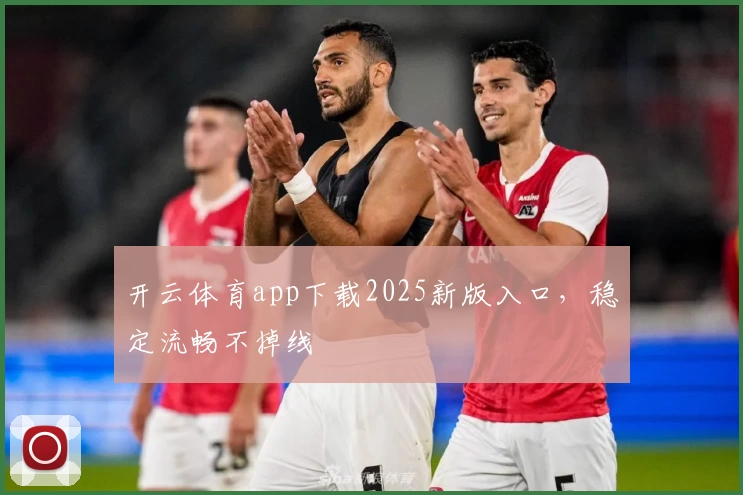 开云体育app下载2025新版入口，稳定流畅不掉线