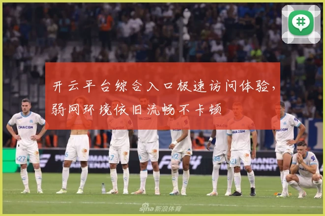 开云平台综合入口极速访问体验，弱网环境依旧流畅不卡顿