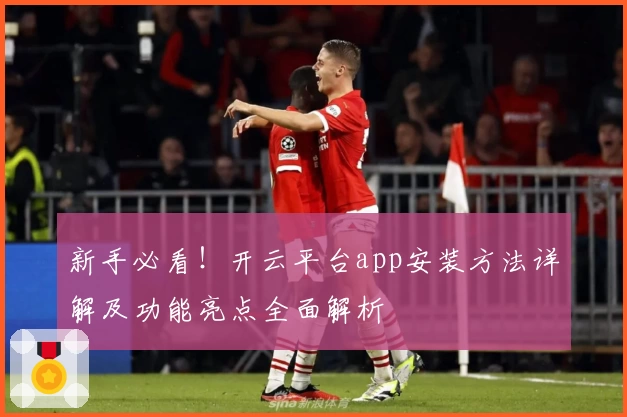 新手必看！开云平台app安装方法详解及功能亮点全面解析